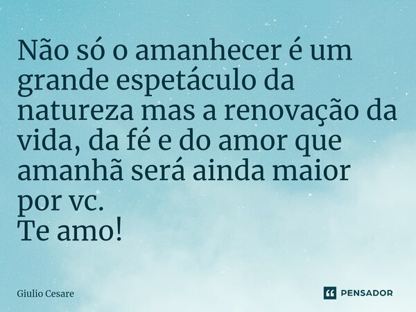 ⁠Não só o amanhecer é um grande espetáculo da natureza mas a renovação da vida, da fé e do amor que amanhã será ainda maior por vc. Te amo!... Frase de Giulio Cesare.