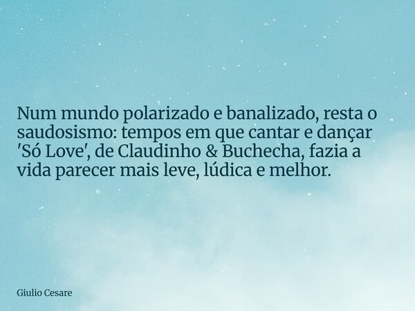 Num mundo polarizado e banalizado, resta o saudosismo: tempos em que cantar e dançar 'Só Love', de Claudinho & Buchecha, fazia a vida parecer mais leve, lúd... Frase de Giulio Cesare.
