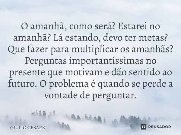 O amanhã, como será? Estarei no amanhã? Lá estando, devo ter metas? Que fazer para multiplicar os amanhãs? Perguntas importantíssimas no presente que motivam e... Frase de Giulio Cesare.