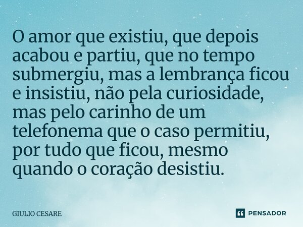 O amor que existiu, que depois acabou e partiu, que no tempo submergiu, mas a lembrança ficou e insistiu, não pela curiosidade, mas pelo carinho de um telefone... Frase de Giulio Cesare.
