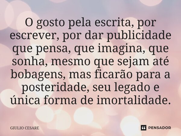⁠O gosto pela escrita, por escrever, por dar publicidade que pensa, que imagina, que sonha, mesmo que sejam até bobagens, mas ficarão para a posteridade, seu le... Frase de Giulio Cesare.