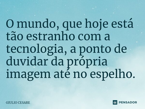 ⁠O mundo, que hoje está tão estranho com a tecnologia, a ponto de duvidar da própria imagem até no espelho.... Frase de Giulio Cesare.