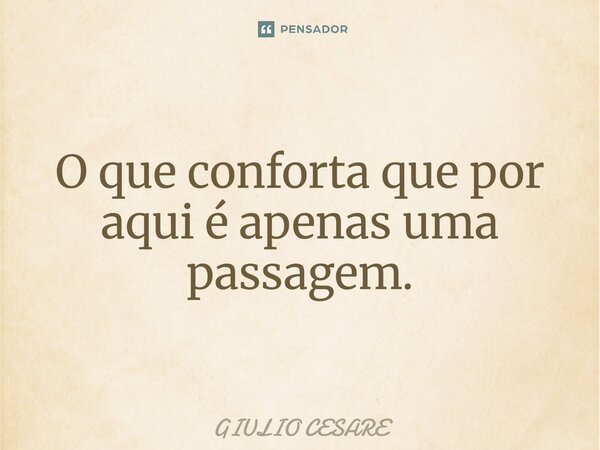 ⁠O que conforta que por aqui é apenas uma passagem.... Frase de Giulio Cesare.