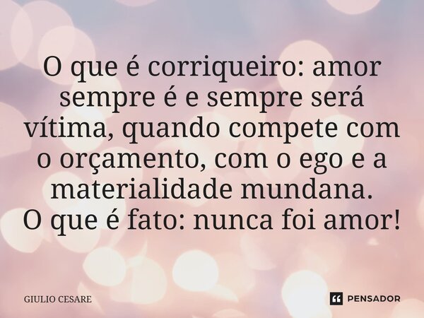 ⁠O que é corriqueiro: amor sempre é e sempre será vítima, quando compete com o orçamento, com o ego e a materialidade mundana. O que é fato: nunca foi amor!... Frase de Giulio Cesare.