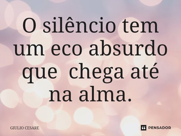 ⁠O silêncio tem um eco absurdo que chega até na alma.... Frase de Giulio Cesare.