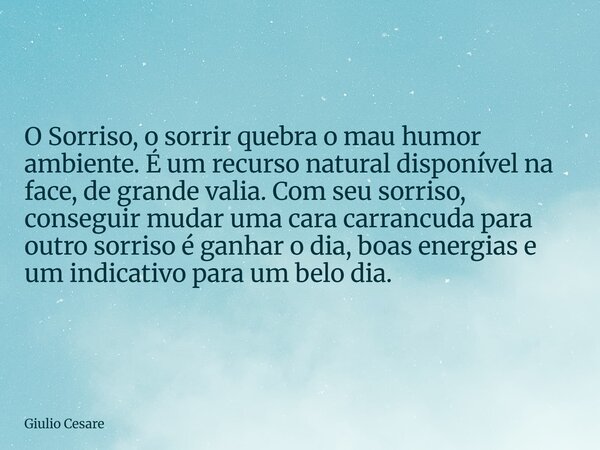 O Sorriso, o sorrir quebra o mau humor ambiente. É um recurso natural disponível na face, de grande valia. Com seu sorriso, conseguir mudar uma cara carrancuda ... Frase de Giulio Cesare.