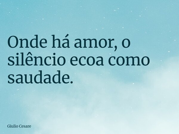 Onde há amor, o silêncio ecoa como saudade.... Frase de Giulio Cesare.