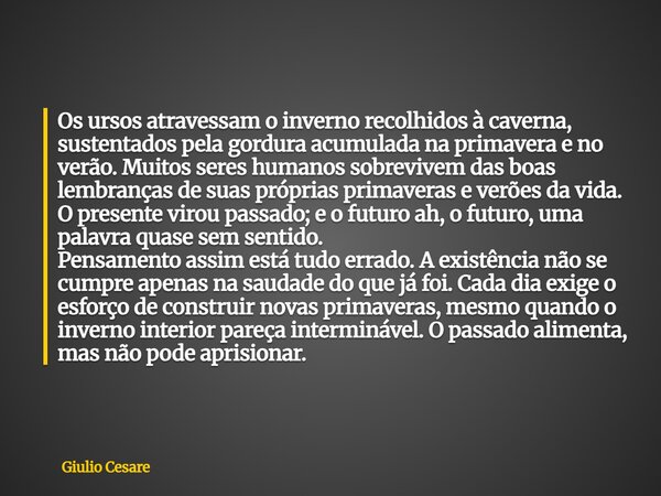 Os ursos atravessam o inverno recolhidos à caverna, sustentados pela gordura acumulada na primavera e no verão. Muitos seres humanos sobrevivem das boas lembran... Frase de Giulio Cesare.