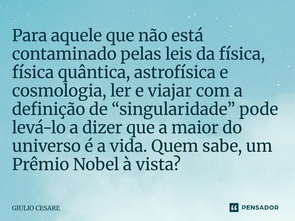 Para aquele que não está contaminado pelas leis da física, física quântica, astrofísica e cosmologia, ler e viajar com a definição de “singularidade” pode levá... Frase de Giulio Cesare.