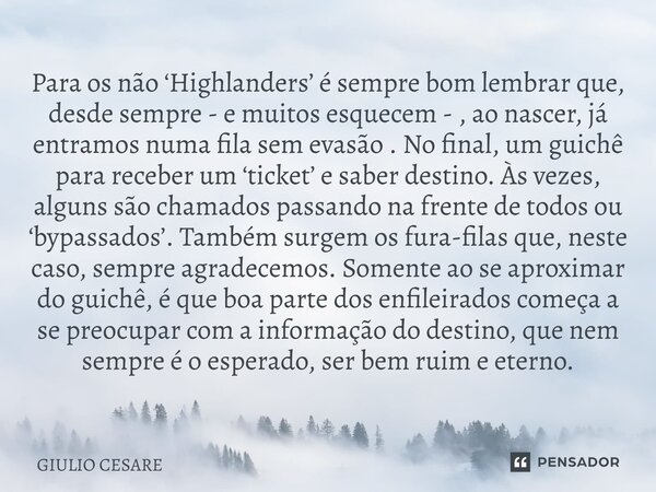 Para os não ‘Highlanders’ é sempre bom lembrar que, desde sempre - e muitos esquecem - , ao nascer, já entramos numa fila sem evasão . No final, um guichê para... Frase de Giulio Cesare.