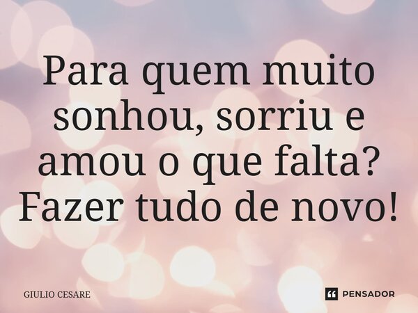 ⁠Para quem muito sonhou, sorriu e amou o que falta? Fazer tudo de novo!... Frase de Giulio Cesare.
