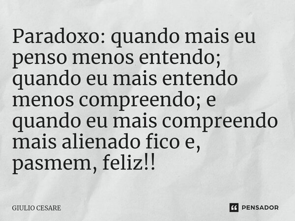 ⁠Paradoxo: quando mais eu penso menos entendo; quando eu mais entendo menos compreendo; e quando eu mais compreendo mais alienado fico e, pasmem, feliz!!... Frase de Giulio Cesare.