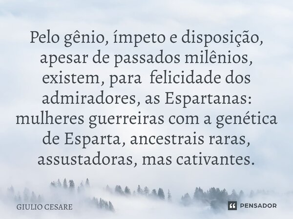 Pelo gênio, ímpeto e disposição, apesar de passados milênios, existem, para felicidade dos admiradores, as Espartanas: mulheres guerreiras com a genética de Es... Frase de Giulio Cesare.