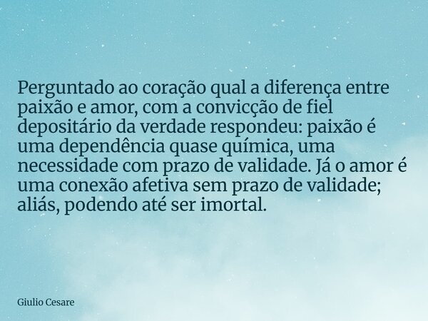 Perguntado ao coração qual a diferença entre paixão e amor, com a convicção de fiel depositário da verdade respondeu: paixão é uma dependência quase química, um... Frase de Giulio Cesare.