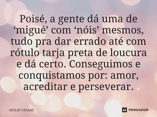 ⁠Poisé, a gente dá uma de ‘migué’ com ‘nóis’ mesmos, tudo pra dar errado até com rótulo tarja preta de loucura e dá certo. Conseguimos e conquistamos por: amor,... Frase de Giulio Cesare.