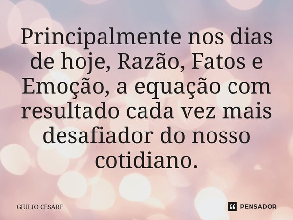 ⁠Principalmente nos dias de hoje, Razão, Fatos e Emoção, a equação com resultado cada vez mais desafiador do nosso cotidiano.... Frase de Giulio Cesare.