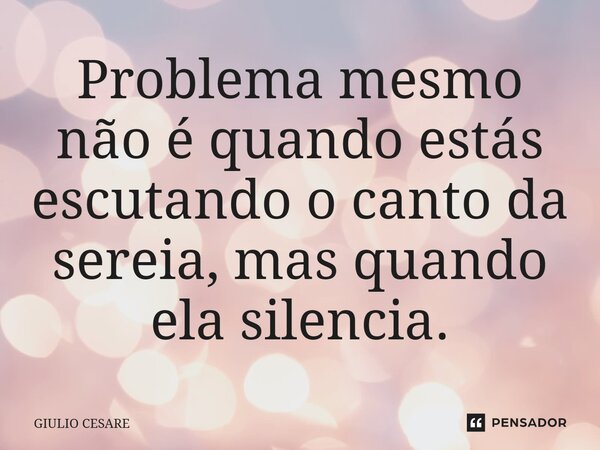 ⁠Problema mesmo não é quando estás escutando o canto da sereia, mas quando ela silencia.... Frase de Giulio Cesare.