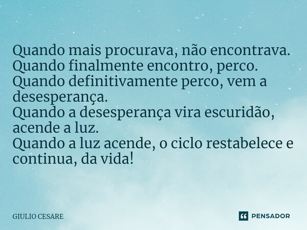 ⁠Quando mais procurava, não encontrava. Quando finalmente encontro, perco. Quando definitivamente perco, vem a desesperança. Quando a desesperança vira escuridã... Frase de Giulio Cesare.