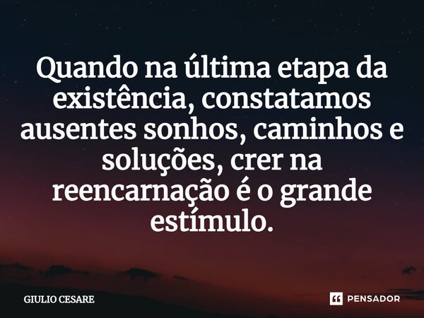 ⁠Quando na última etapa da existência, constatamos ausentes sonhos, caminhos e soluções, crer na reencarnação é o grande estímulo.... Frase de Giulio Cesare.