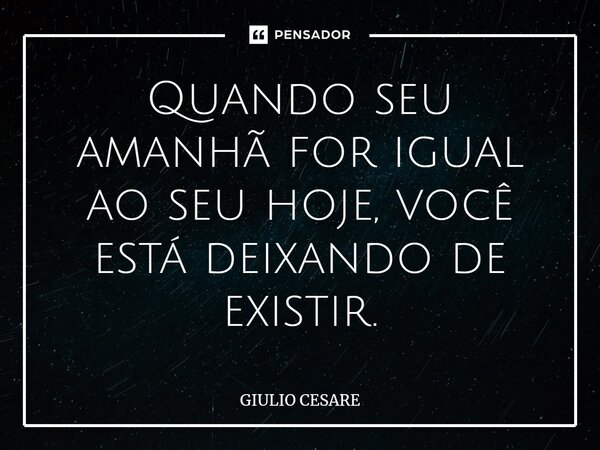 ⁠Quando seu amanhã for igual ao seu hoje, você está deixando de existir.... Frase de Giulio Cesare.