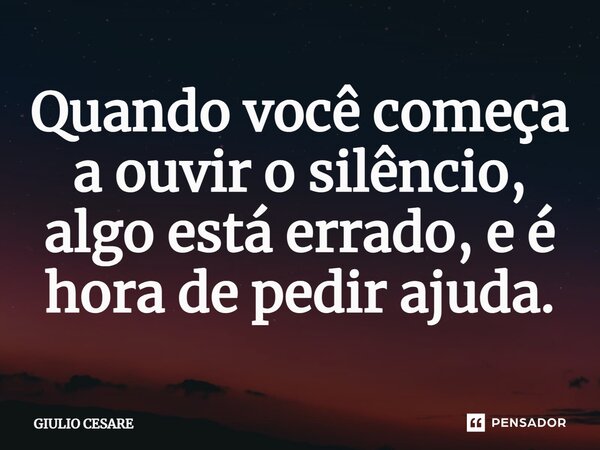 ⁠Quando você começa a ouvir o silêncio, algo está errado, e é hora de pedir ajuda.... Frase de Giulio Cesare.