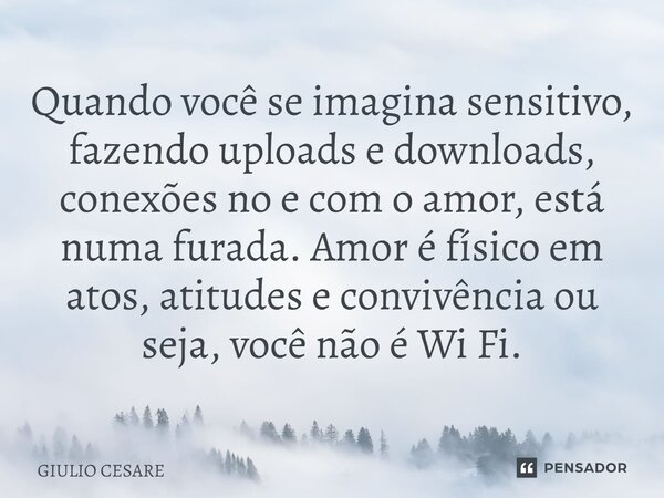 ⁠Quando você se imagina sensitivo, fazendo uploads e downloads, conexões no e com o amor, está numa furada. Amor é físico em atos, atitudes e convivência ou sej... Frase de Giulio Cesare.