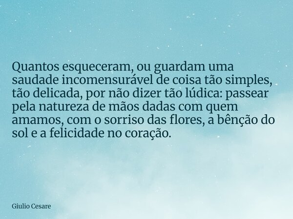 Quantos esqueceram, ou guardam uma saudade incomensurável de coisa tão simples, tão delicada, por não dizer tão lúdica: passear pela natureza de mãos dadas com ... Frase de Giulio Cesare.
