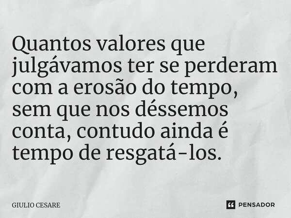 Quantos valores que julgávamos ter se perderam com a erosão do tempo, sem que nos déssemos conta, contudo ainda é tempo de resgatá-los. ⁠... Frase de Giulio Cesare.