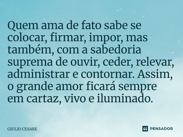 Quem ama de fato sabe se colocar, firmar, impor, mas também, com a sabedoria suprema de ouvir, ceder, relevar, administrar e contornar. Assim, o grande amor fi... Frase de Giulio Cesare.