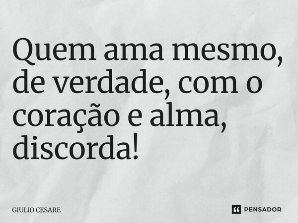 ⁠Quem ama mesmo, de verdade, com o coração e alma, discorda!... Frase de Giulio Cesare.