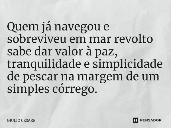⁠Quem já navegou e sobreviveu em mar revolto sabe dar valor à paz, tranquilidade e simplicidade de pescar na margem de um simples córrego.... Frase de Giulio Cesare.
