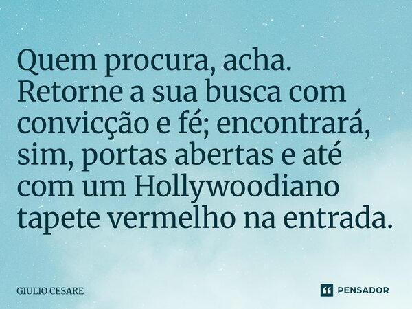 ⁠Quem procura, acha. Retorne a sua busca com convicção e fé; encontrará, sim, portas abertas e até com um Hollywoodiano tapete vermelho na entrada.... Frase de Giulio Cesare.