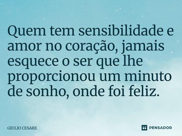 ⁠Quem tem sensibilidade e amor no coração, jamais esquece o ser que lhe proporcionou um minuto de sonho, onde foi feliz.... Frase de Giulio Cesare.