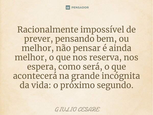 ⁠Racionalmente impossível de prever, pensando bem, ou melhor, não pensar é ainda melhor, o que nos reserva, nos espera, como será, o que acontecerá na grande in... Frase de Giulio Cesare.