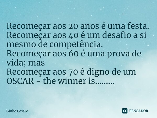 ⁠Recomeçar aos 20 anos é uma festa. Recomeçar aos 40 é um desafio a si mesmo de competência. Recomeçar aos 60 é uma prova de vida; mas Recomeçar aos 70 é digno ... Frase de Giulio Cesare.