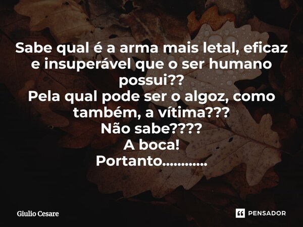 ⁠Sabe qual é a arma mais letal, eficaz e insuperável que o ser humano possui?? Pela qual pode ser o algoz, como também, a vítima??? Não sabe???? A boca! Portant... Frase de Giulio Cesare.