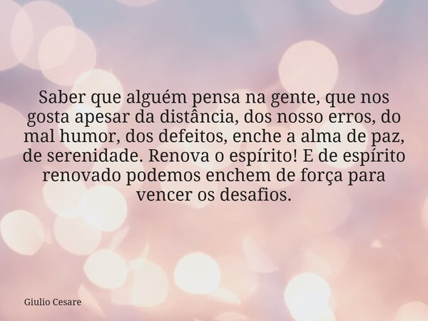 Saber que alguém pensa na gente, que nos gosta apesar da distância, dos nosso erros, do mal humor, dos defeitos, enche a alma de paz, de serenidade. Renova o es... Frase de Giulio Cesare.