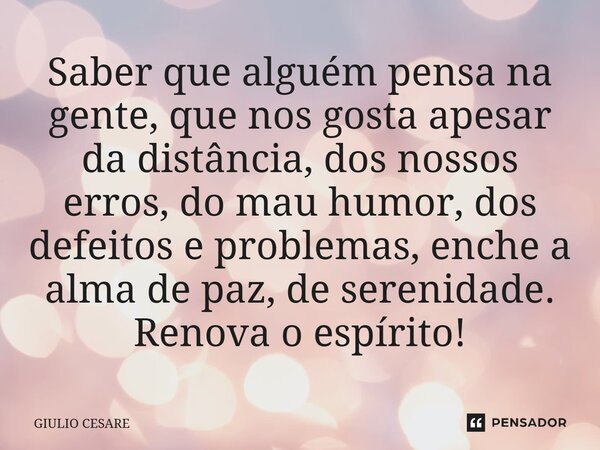 ⁠Saber que alguém pensa na gente, que nos gosta apesar da distância, dos nossos erros, do mau humor, dos defeitos e problemas, enche a alma de paz, de serenidad... Frase de Giulio Cesare.