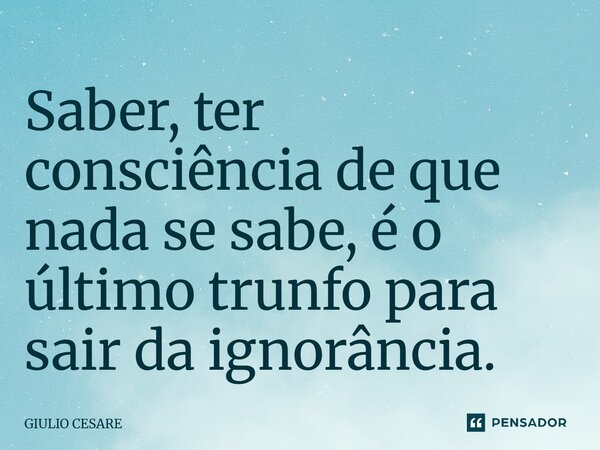 ⁠Saber, ter consciência de que nada se sabe, é o último trunfo para sair da ignorância.... Frase de Giulio Cesare.