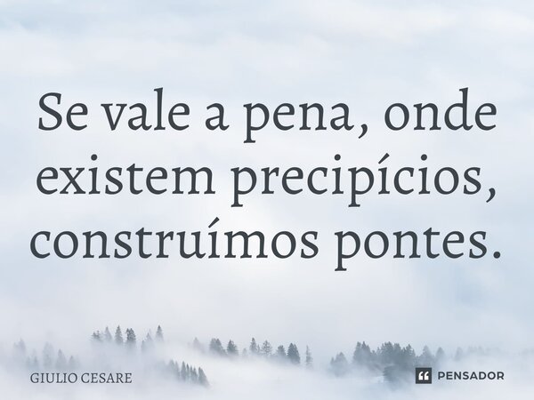 ⁠Se vale a pena, onde existem precipícios, construímos pontes.... Frase de Giulio Cesare.