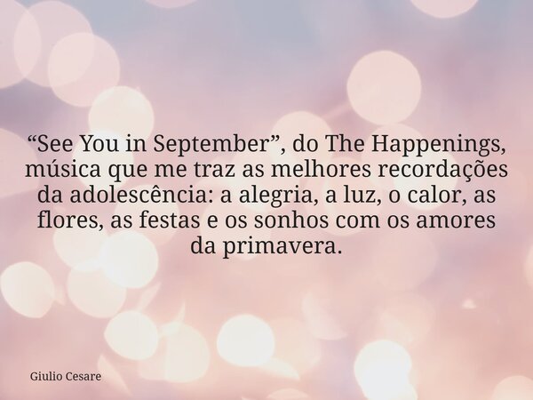 “See You in September”, do The Happenings, música que me traz as melhores recordações da adolescência: a alegria, a luz, o calor, as flores, as festas e os sonh... Frase de Giulio Cesare.