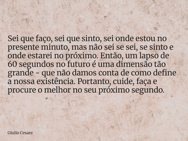 Sei que faço, sei que sinto, sei onde estou no presente minuto, mas não sei se sei, se sinto e onde estarei no próximo. Então, um lapso de 60 segundos no futuro... Frase de Giulio Cesare.