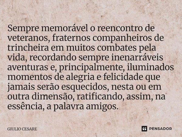 Sempre memorável o reencontro de veteranos, fraternos companheiros de trincheira em muitos combates pela vida, recordando sempre inenarráveis aventuras e, prin... Frase de Giulio Cesare.