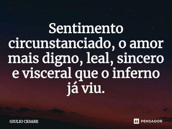 ⁠Sentimento circunstanciado, o amor mais digno, leal, sincero e visceral que o inferno já viu.... Frase de Giulio Cesare.