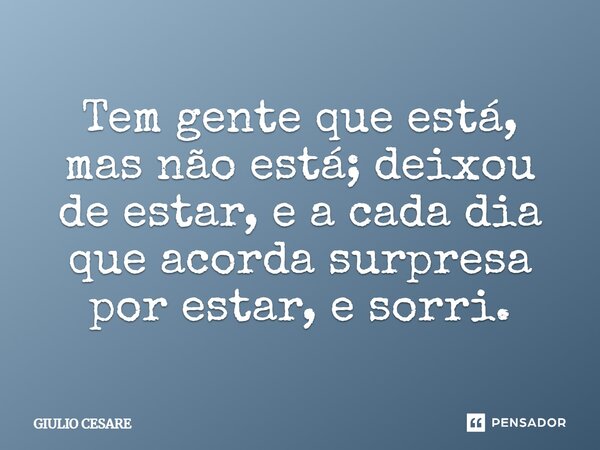 ⁠Tem gente que está, mas não está; deixou de estar, e a cada dia que acorda surpresa por estar, e sorri.... Frase de Giulio Cesare.