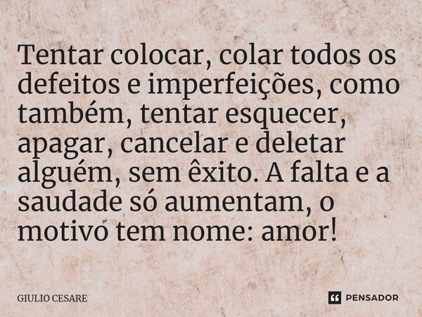 ⁠Tentar colocar, colar todos os defeitos e imperfeições, como também, tentar esquecer, apagar, cancelar e deletar alguém, sem êxito. A falta e a saudade só aume... Frase de Giulio Cesare.