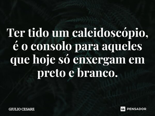 ⁠Ter tido um caleidoscópio, é o consolo para aqueles que hoje só enxergam em preto e branco.... Frase de Giulio Cesare.