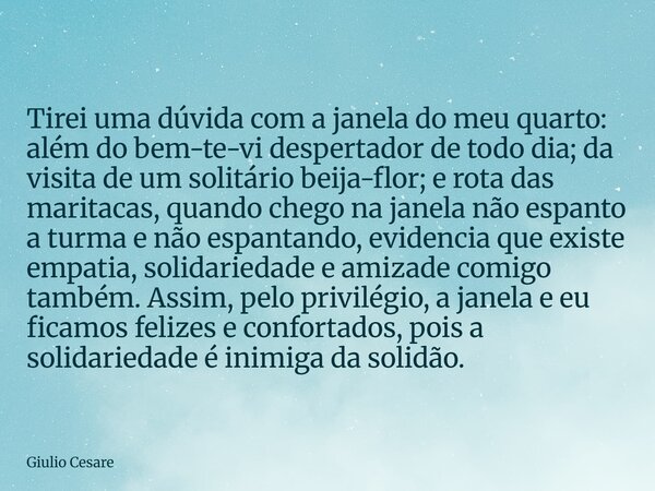 Tirei uma dúvida com a janela do meu quarto: além do bem-te-vi despertador de todo dia; da visita de um solitário beija-flor; e rota das maritacas, quando chego... Frase de Giulio Cesare.