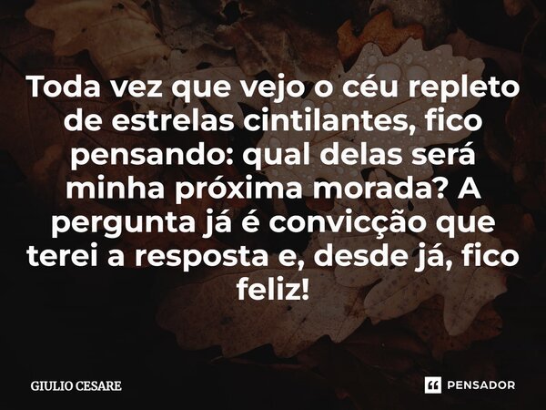 ⁠Toda vez que vejo o céu repleto de estrelas cintilantes, fico pensando: qual delas será minha próxima morada? A pergunta já é convicção que terei a resposta e,... Frase de Giulio Cesare.