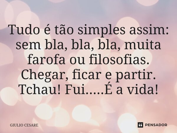 ⁠Tudo é tão simples assim: sem bla, bla, bla, muita farofa ou filosofias. Chegar, ficar e partir. Tchau! Fui.....É a vida!... Frase de Giulio Cesare.